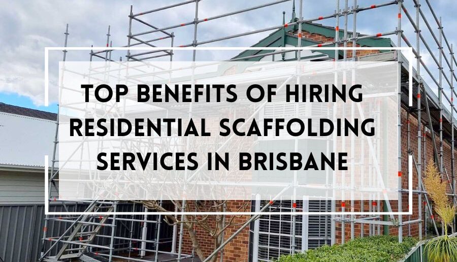 Top Benefits of Hiring Residential Scaffolding Services in Brisbane